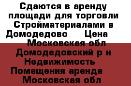 Сдаются в аренду площади для торговли Стройматериалами в Домодедово,. › Цена ­ 300 - Московская обл., Домодедовский р-н Недвижимость » Помещения аренда   . Московская обл.